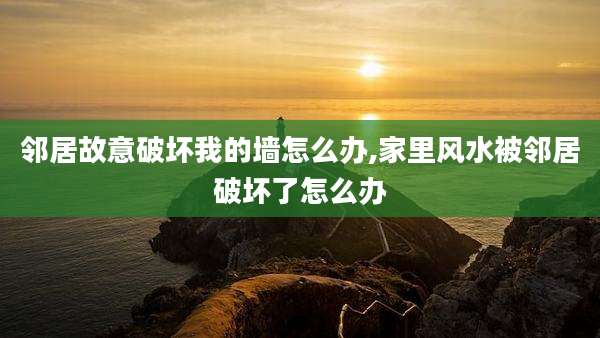 邻居故意破坏我的墙怎么办,家里风水被邻居破坏了怎么办