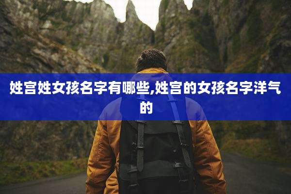 姓宫姓女孩名字有哪些,姓宫的女孩名字洋气的