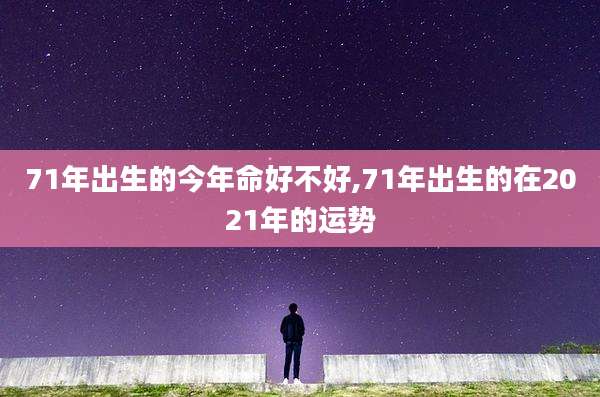 71年出生的今年命好不好,71年出生的在2021年的运势