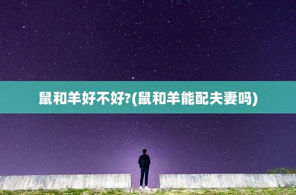 鼠和羊好不好?(鼠和羊能配夫妻吗)
