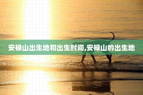 安禄山出生地和出生时间,安禄山的出生地