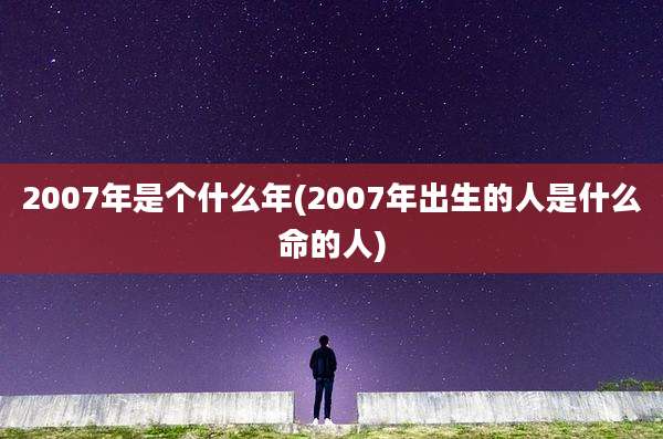 2007年是个什么年(2007年出生的人是什么命的人)