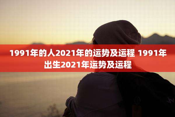 1991年的人2021年的运势及运程 1991年出生2021年运势及运程