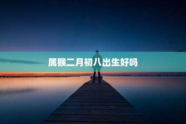 属猴二月初八出生好吗