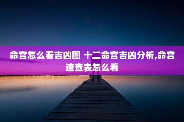 命宫怎么看吉凶图 十二命宫吉凶分析,命宫速查表怎么看