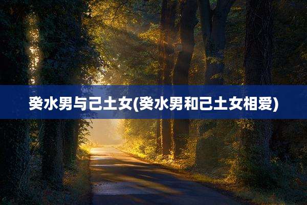癸水男与己土女(癸水男和己土女相爱)