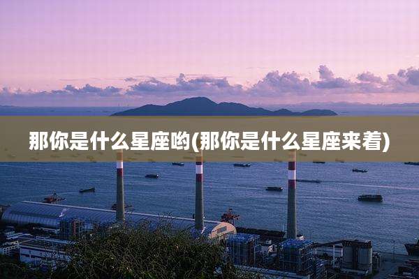 那你是什么星座哟(那你是什么星座来着)