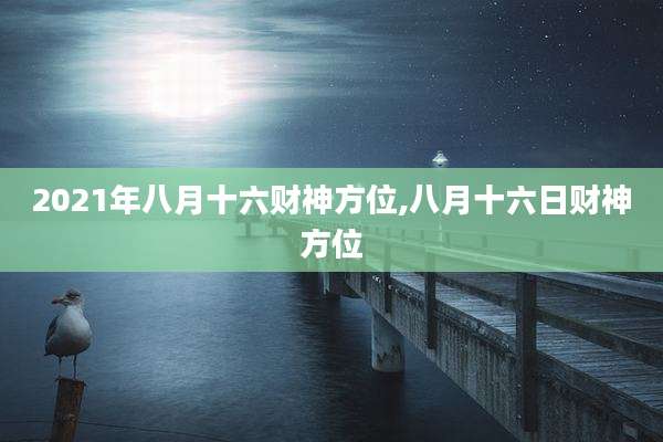 2021年八月十六财神方位,八月十六日财神方位