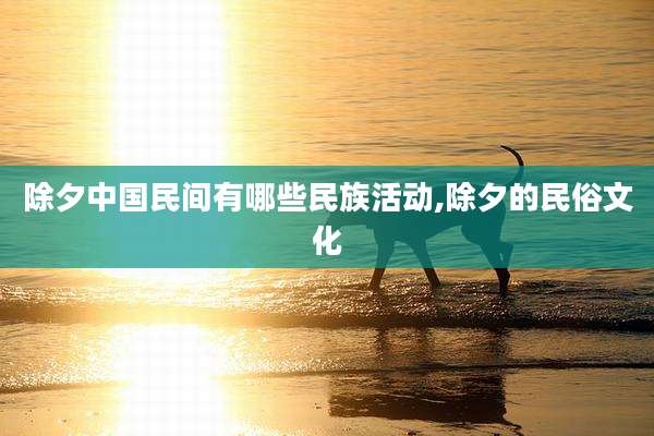除夕中国民间有哪些民族活动,除夕的民俗文化