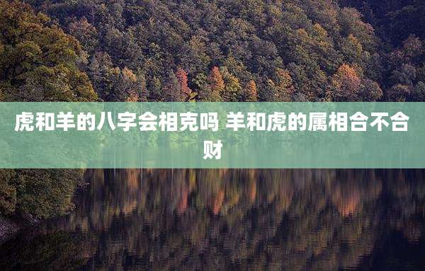 虎和羊的八字会相克吗 羊和虎的属相合不合财