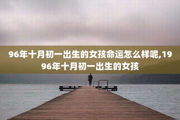 96年十月初一出生的女孩命运怎么样呢,1996年十月初一出生的女孩