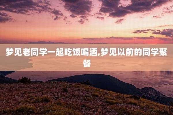 梦见老同学一起吃饭喝酒,梦见以前的同学聚餐