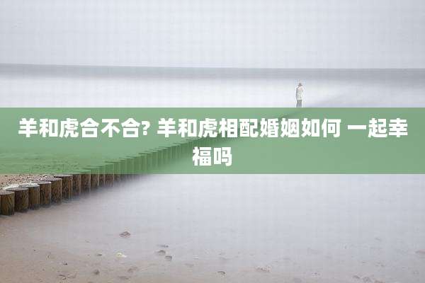 羊和虎合不合? 羊和虎相配婚姻如何 一起幸福吗