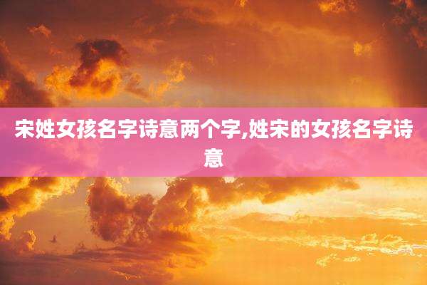 宋姓女孩名字诗意两个字,姓宋的女孩名字诗意