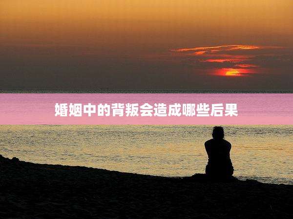 婚姻中的背叛会造成哪些后果