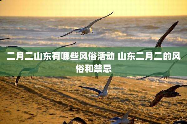 二月二山东有哪些风俗活动 山东二月二的风俗和禁忌