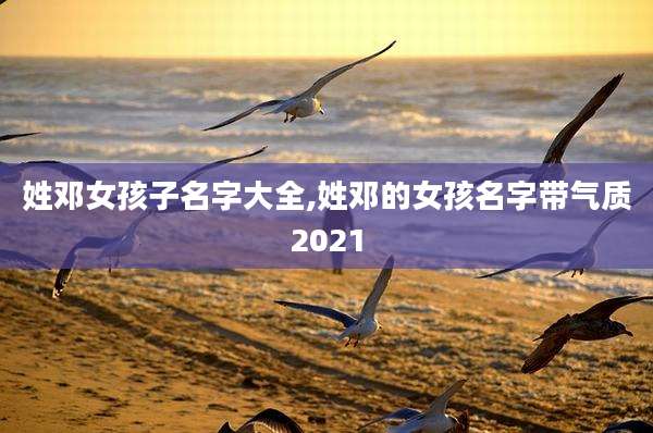 姓邓女孩子名字大全,姓邓的女孩名字带气质2021