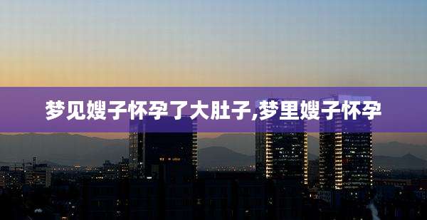 梦见嫂子怀孕了大肚子,梦里嫂子怀孕