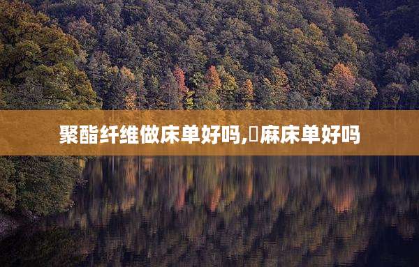 聚酯纤维做床单好吗,苧麻床单好吗
