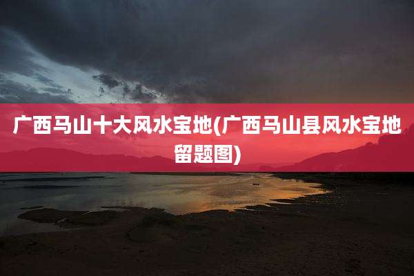 广西马山十大风水宝地(广西马山县风水宝地留题图)