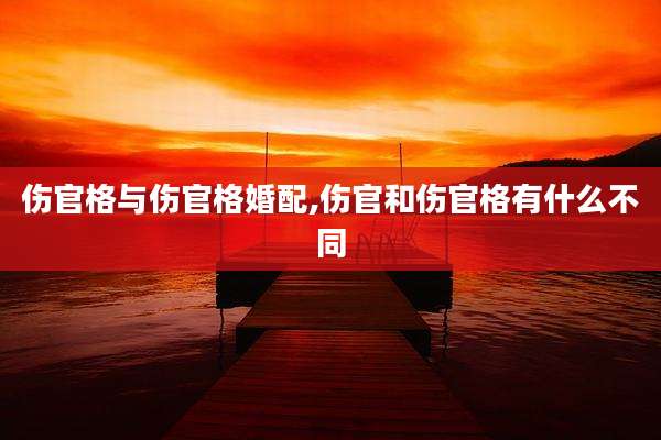 伤官格与伤官格婚配,伤官和伤官格有什么不同