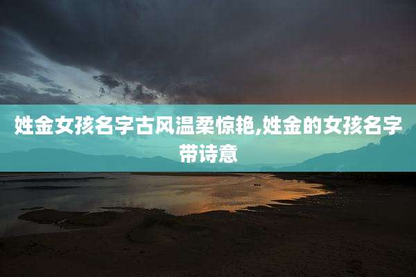 姓金女孩名字古风温柔惊艳,姓金的女孩名字带诗意