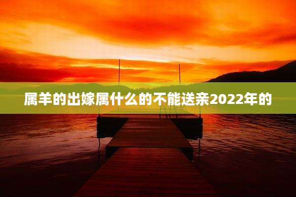 属羊的出嫁属什么的不能送亲2022年的