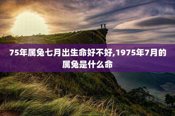 75年属兔七月出生命好不好,1975年7月的属兔是什么命