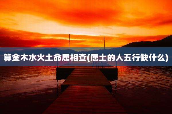 算金木水火土命属相查(属土的人五行缺什么)
