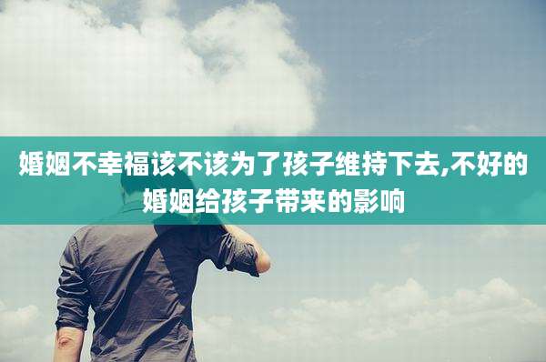 婚姻不幸福该不该为了孩子维持下去,不好的婚姻给孩子带来的影响
