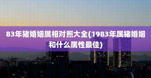 83年猪婚姻属相对照大全(1983年属猪婚姻和什么属性最佳)