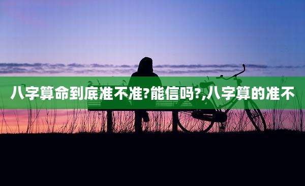 八字算命到底准不准?能信吗?,八字算的准不