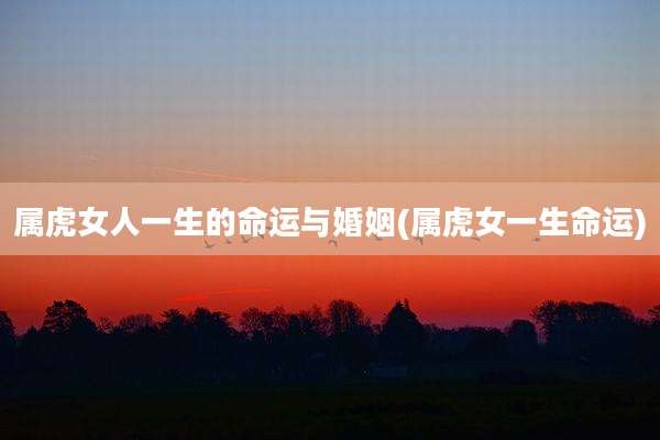 属虎女人一生的命运与婚姻(属虎女一生命运)