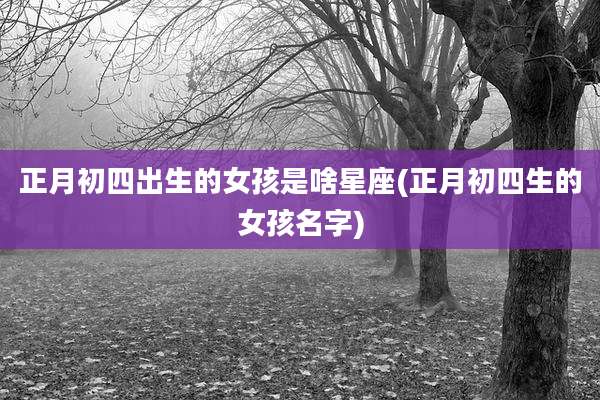 正月初四出生的女孩是啥星座(正月初四生的女孩名字)
