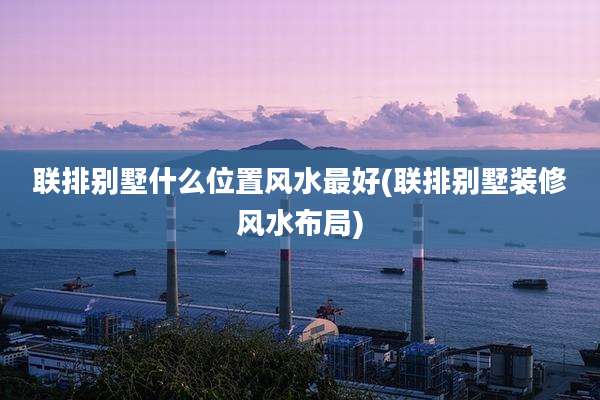 联排别墅什么位置风水最好(联排别墅装修风水布局)