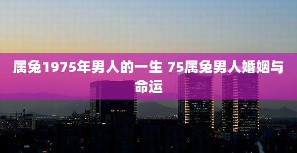 属兔1975年男人的一生 75属兔男人婚姻与命运