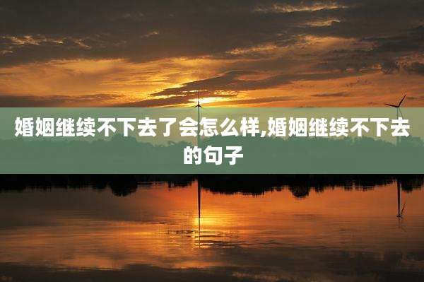 婚姻继续不下去了会怎么样,婚姻继续不下去的句子