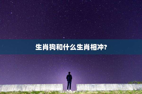 生肖狗和什么生肖相冲?