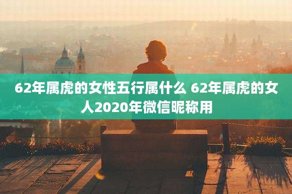 62年属虎的女性五行属什么 62年属虎的女人2020年微信昵称用