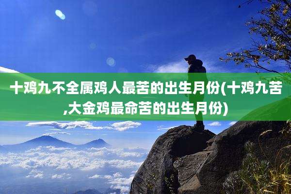 十鸡九不全属鸡人最苦的出生月份(十鸡九苦,大金鸡最命苦的出生月份)