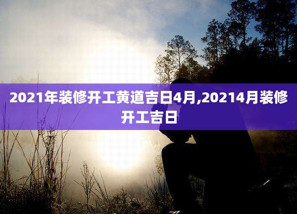 2021年装修开工黄道吉日4月,20214月装修开工吉日