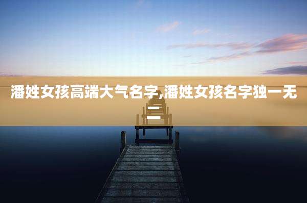 潘姓女孩高端大气名字,潘姓女孩名字独一无二