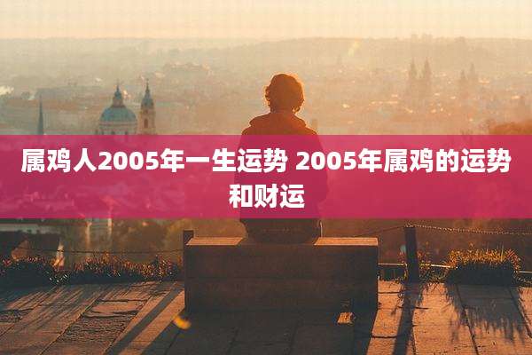 属鸡人2005年一生运势 2005年属鸡的运势和财运