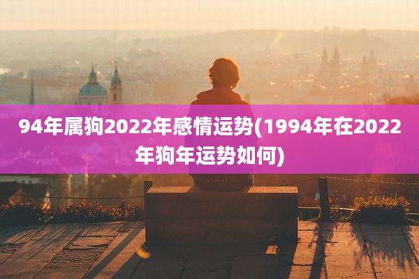 94年属狗2022年感情运势(1994年在2022年狗年运势如何)