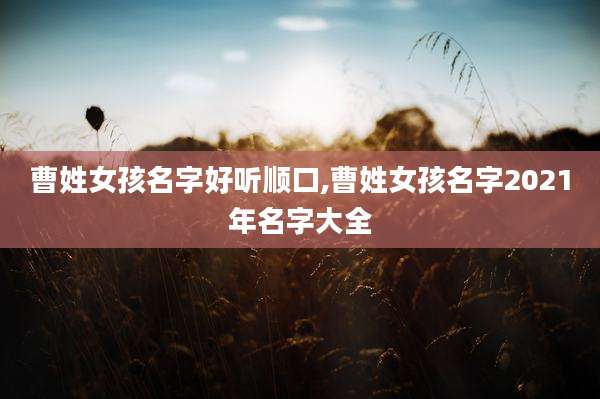 曹姓女孩名字好听顺口,曹姓女孩名字2021年名字大全