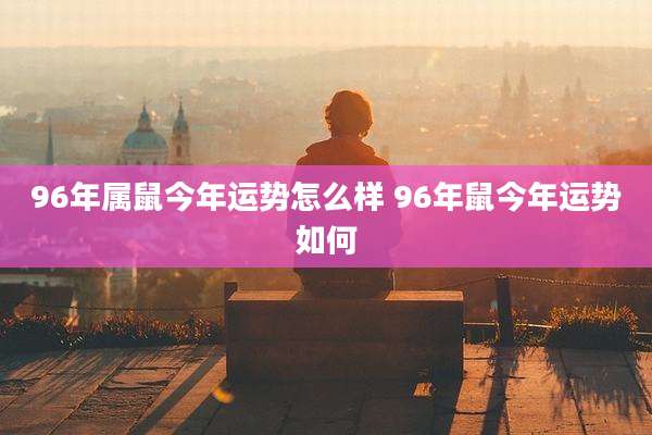 96年属鼠今年运势怎么样 96年鼠今年运势如何