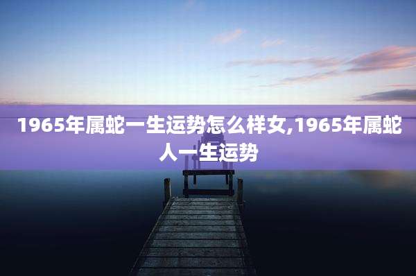 1965年属蛇一生运势怎么样女,1965年属蛇人一生运势