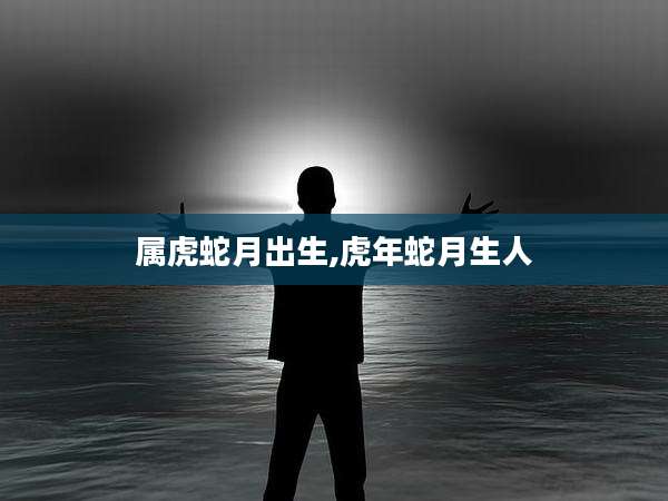 属虎蛇月出生,虎年蛇月生人