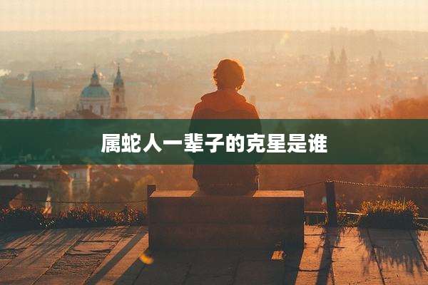 属蛇人一辈子的克星是谁
