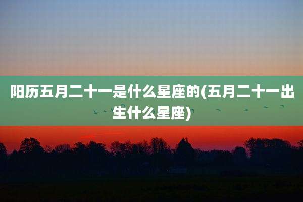 阳历五月二十一是什么星座的(五月二十一出生什么星座)